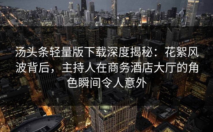 汤头条轻量版下载深度揭秘：花絮风波背后，主持人在商务酒店大厅的角色瞬间令人意外