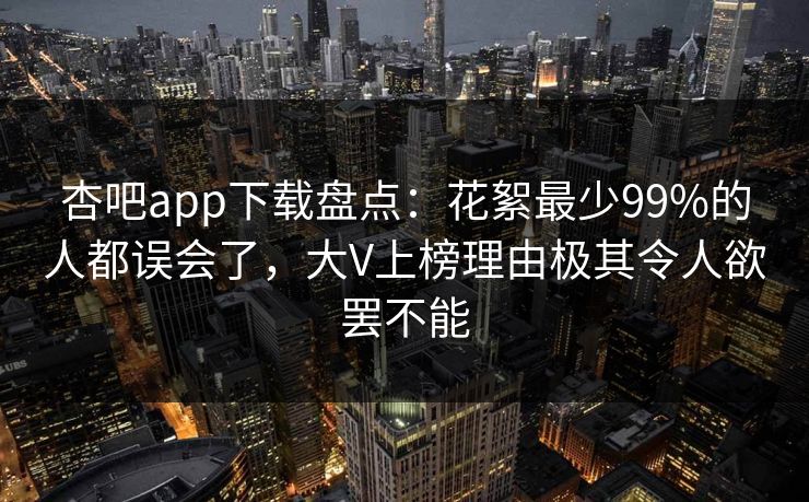 杏吧app下载盘点：花絮最少99%的人都误会了，大V上榜理由极其令人欲罢不能