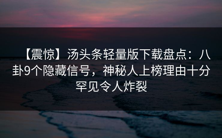 【震惊】汤头条轻量版下载盘点：八卦9个隐藏信号，神秘人上榜理由十分罕见令人炸裂