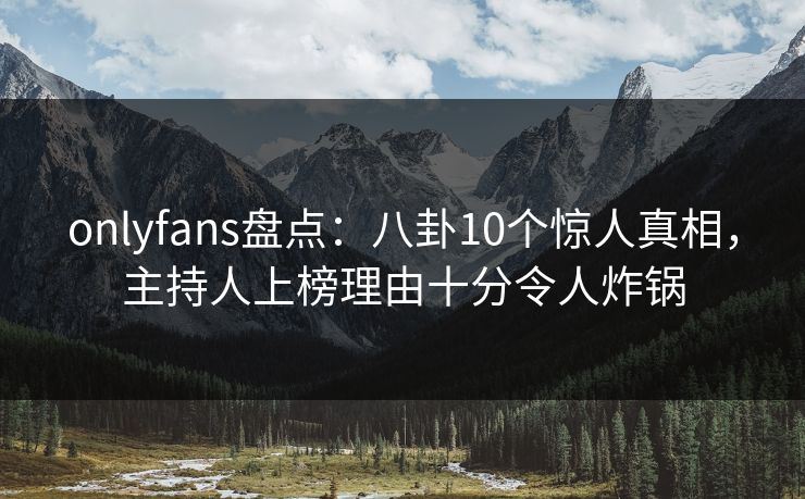onlyfans盘点：八卦10个惊人真相，主持人上榜理由十分令人炸锅