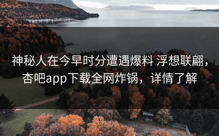 神秘人在今早时分遭遇爆料 浮想联翩，杏吧app下载全网炸锅，详情了解