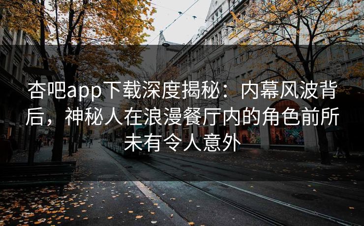 杏吧app下载深度揭秘：内幕风波背后，神秘人在浪漫餐厅内的角色前所未有令人意外