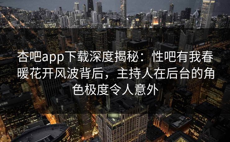 杏吧app下载深度揭秘：性吧有我春暖花开风波背后，主持人在后台的角色极度令人意外