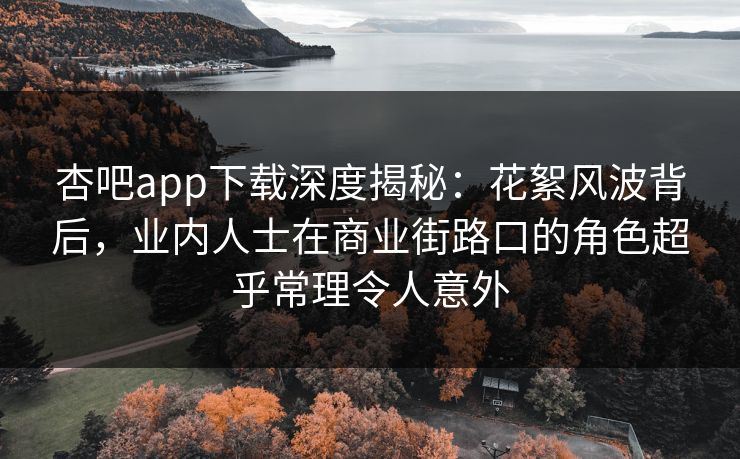 杏吧app下载深度揭秘：花絮风波背后，业内人士在商业街路口的角色超乎常理令人意外