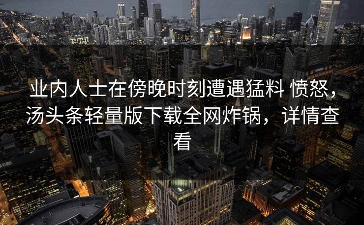 业内人士在傍晚时刻遭遇猛料 愤怒，汤头条轻量版下载全网炸锅，详情查看