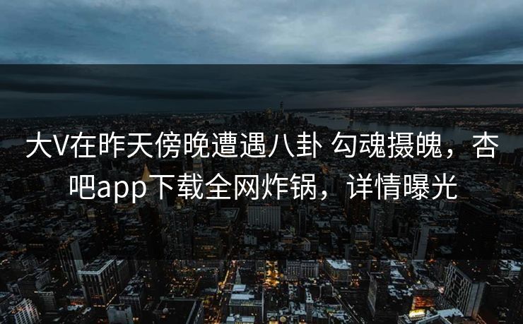 大V在昨天傍晚遭遇八卦 勾魂摄魄，杏吧app下载全网炸锅，详情曝光