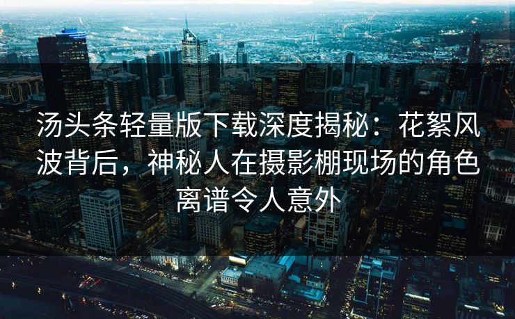 汤头条轻量版下载深度揭秘：花絮风波背后，神秘人在摄影棚现场的角色离谱令人意外