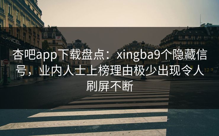 杏吧app下载盘点：xingba9个隐藏信号，业内人士上榜理由极少出现令人刷屏不断