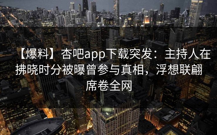 【爆料】杏吧app下载突发：主持人在拂晓时分被曝曾参与真相，浮想联翩席卷全网