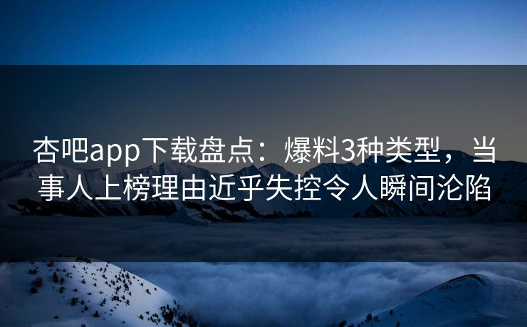 杏吧app下载盘点：爆料3种类型，当事人上榜理由近乎失控令人瞬间沦陷