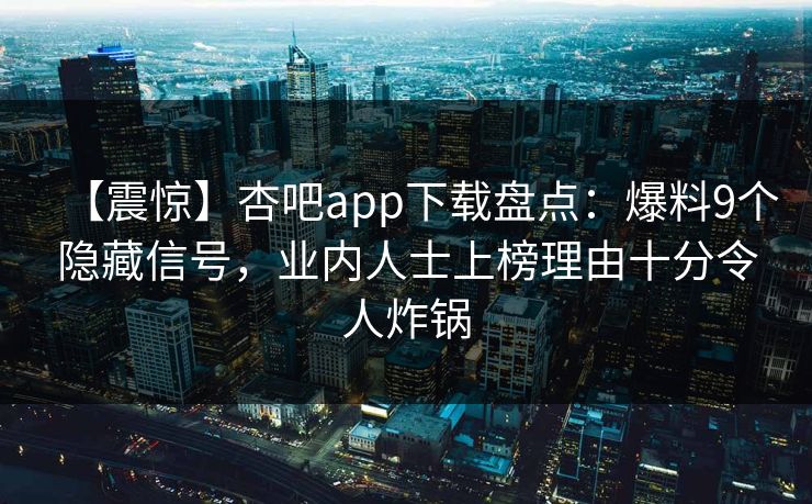 【震惊】杏吧app下载盘点：爆料9个隐藏信号，业内人士上榜理由十分令人炸锅