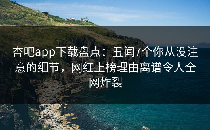 杏吧app下载盘点：丑闻7个你从没注意的细节，网红上榜理由离谱令人全网炸裂