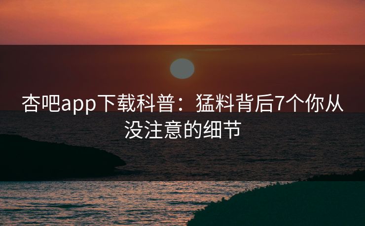 杏吧app下载科普：猛料背后7个你从没注意的细节