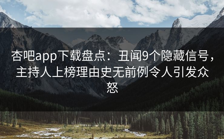 杏吧app下载盘点：丑闻9个隐藏信号，主持人上榜理由史无前例令人引发众怒
