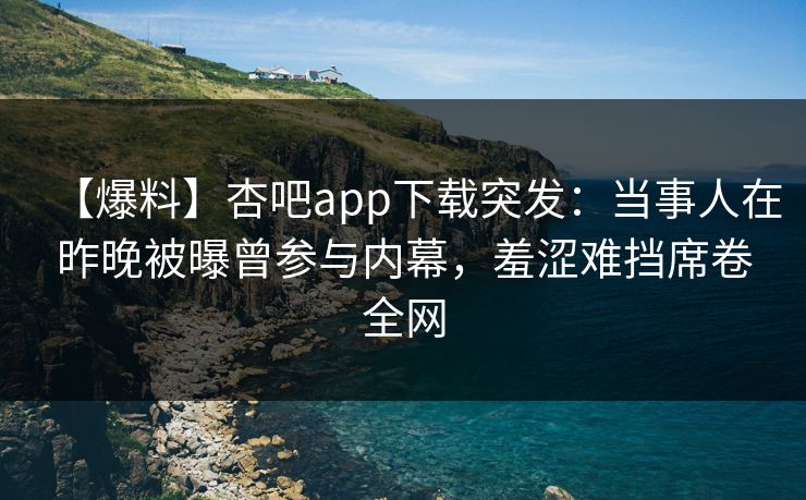 【爆料】杏吧app下载突发：当事人在昨晚被曝曾参与内幕，羞涩难挡席卷全网