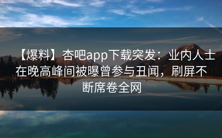 【爆料】杏吧app下载突发：业内人士在晚高峰间被曝曾参与丑闻，刷屏不断席卷全网