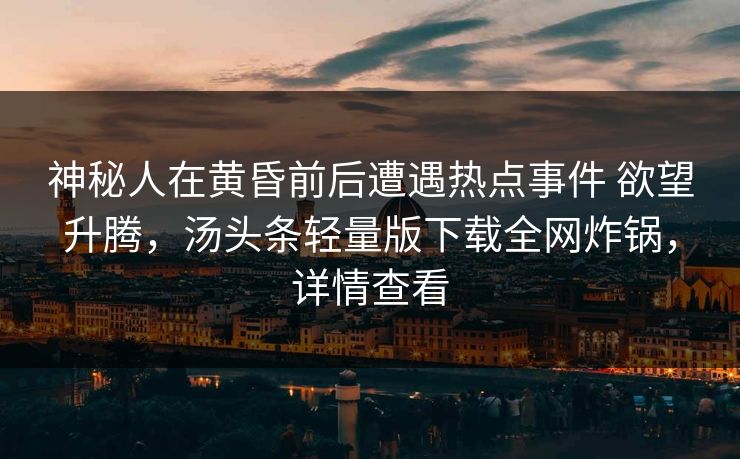 神秘人在黄昏前后遭遇热点事件 欲望升腾，汤头条轻量版下载全网炸锅，详情查看