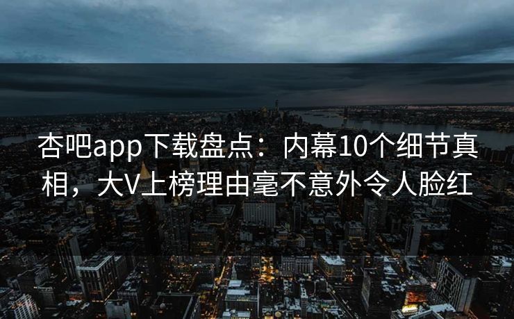 杏吧app下载盘点：内幕10个细节真相，大V上榜理由毫不意外令人脸红