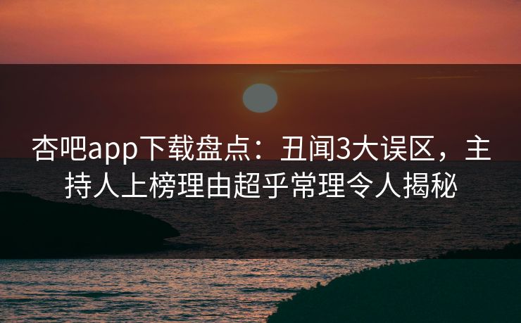 杏吧app下载盘点：丑闻3大误区，主持人上榜理由超乎常理令人揭秘
