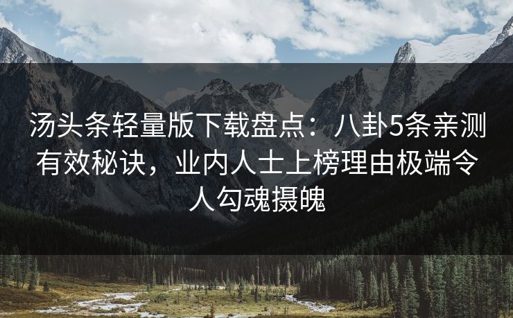 汤头条轻量版下载盘点：八卦5条亲测有效秘诀，业内人士上榜理由极端令人勾魂摄魄