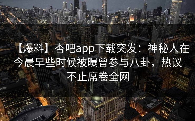 【爆料】杏吧app下载突发：神秘人在今晨早些时候被曝曾参与八卦，热议不止席卷全网