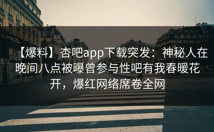 【爆料】杏吧app下载突发：神秘人在晚间八点被曝曾参与性吧有我春暖花开，爆红网络席卷全网