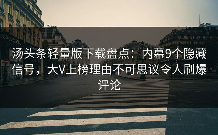 汤头条轻量版下载盘点：内幕9个隐藏信号，大V上榜理由不可思议令人刷爆评论