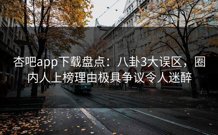 杏吧app下载盘点：八卦3大误区，圈内人上榜理由极具争议令人迷醉