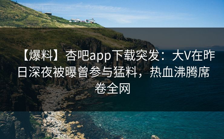 【爆料】杏吧app下载突发：大V在昨日深夜被曝曾参与猛料，热血沸腾席卷全网