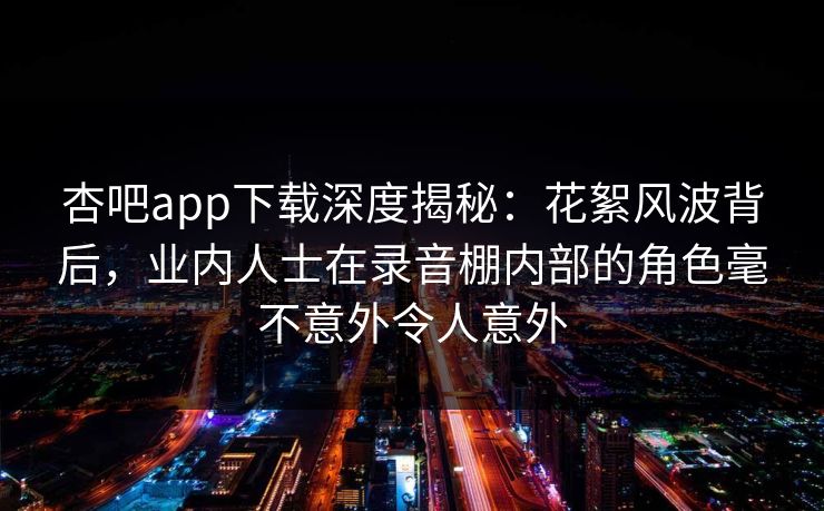 杏吧app下载深度揭秘：花絮风波背后，业内人士在录音棚内部的角色毫不意外令人意外