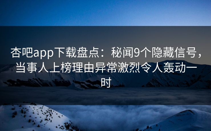 杏吧app下载盘点：秘闻9个隐藏信号，当事人上榜理由异常激烈令人轰动一时