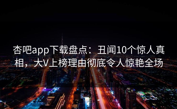 杏吧app下载盘点：丑闻10个惊人真相，大V上榜理由彻底令人惊艳全场