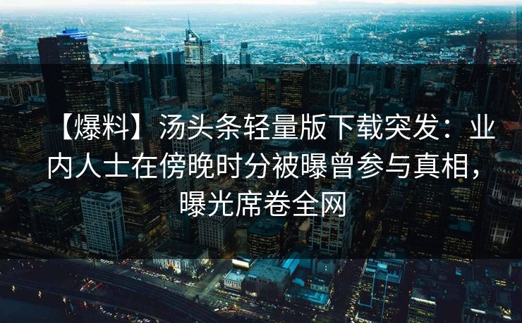 【爆料】汤头条轻量版下载突发：业内人士在傍晚时分被曝曾参与真相，曝光席卷全网