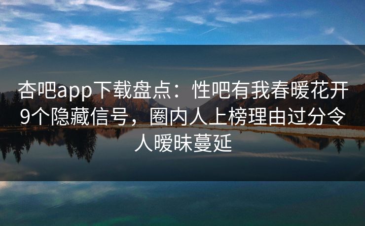 杏吧app下载盘点：性吧有我春暖花开9个隐藏信号，圈内人上榜理由过分令人暧昧蔓延