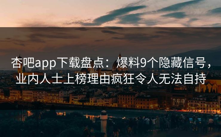 杏吧app下载盘点：爆料9个隐藏信号，业内人士上榜理由疯狂令人无法自持