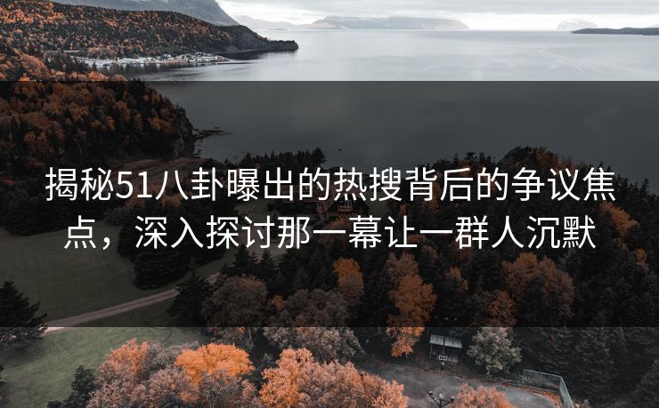 揭秘51八卦曝出的热搜背后的争议焦点,深入探讨那一幕让一群人沉默