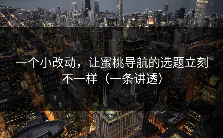 一个小改动，让蜜桃导航的选题立刻不一样（一条讲透）