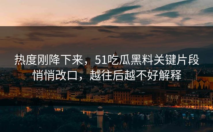 热度刚降下来，51吃瓜黑料关键片段悄悄改口，越往后越不好解释