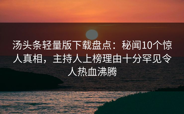 汤头条轻量版下载盘点：秘闻10个惊人真相，主持人上榜理由十分罕见令人热血沸腾