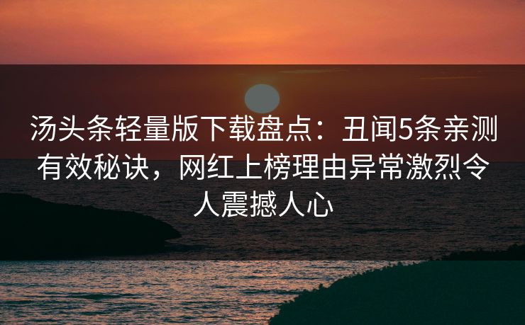 汤头条轻量版下载盘点：丑闻5条亲测有效秘诀，网红上榜理由异常激烈令人震撼人心