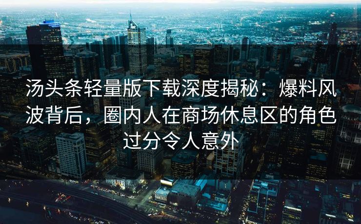 汤头条轻量版下载深度揭秘：爆料风波背后，圈内人在商场休息区的角色过分令人意外