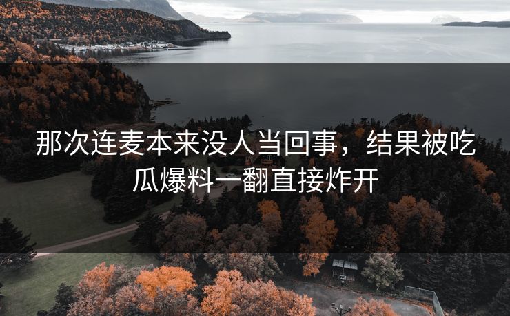 那次连麦本来没人当回事，结果被吃瓜爆料一翻直接炸开