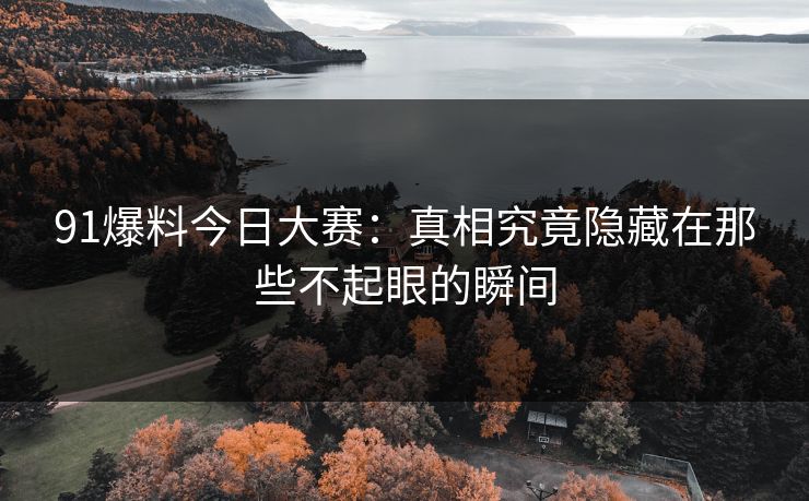 91爆料今日大赛：真相究竟隐藏在那些不起眼的瞬间