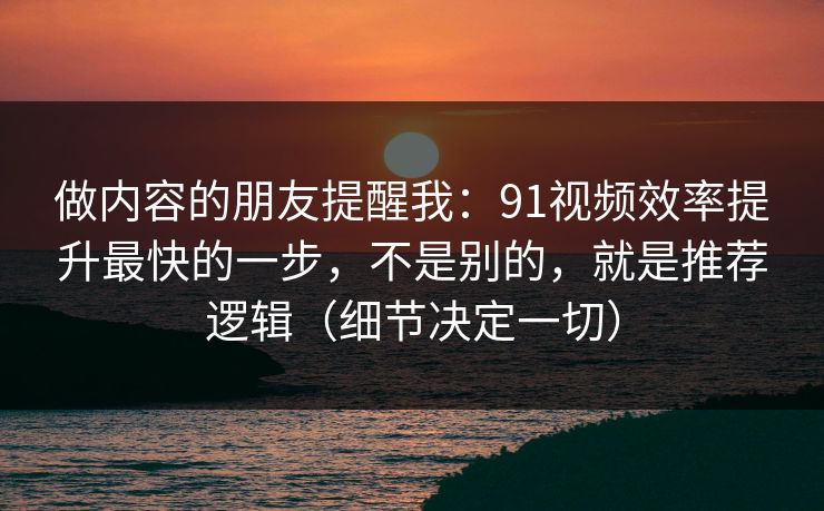 做内容的朋友提醒我:91视频效率提升最快的一步,不是别的,就是推荐逻辑(细节决定一切)