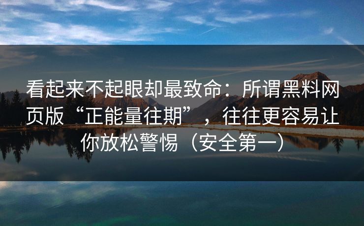 看起来不起眼却最致命:所谓黑料网页版“正能量往期”,往往更容易让你放松警惕(安全第一)
