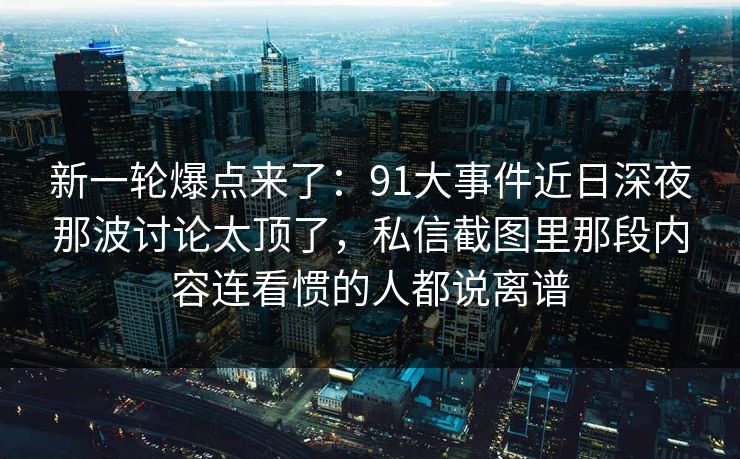 新一轮爆点来了:91大事件近日深夜那波讨论太顶了,私信截图里那段内容连看惯的人都说离谱