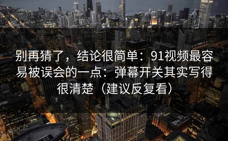 别再猜了,结论很简单:91视频最容易被误会的一点:弹幕开关其实写得很清楚(建议反复看)