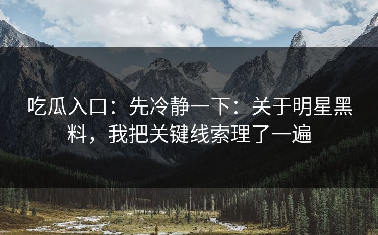 吃瓜入口：先冷静一下：关于明星黑料，我把关键线索理了一遍