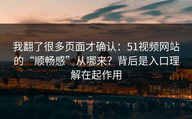 我翻了很多页面才确认:51视频网站的“顺畅感”从哪来?背后是入口理解在起作用