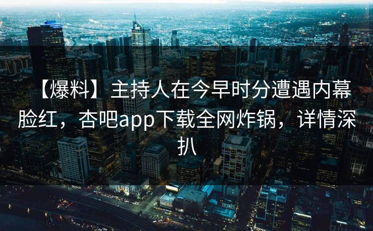 【爆料】主持人在今早时分遭遇内幕 脸红，杏吧app下载全网炸锅，详情深扒
